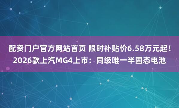 配资门户官方网站首页 限时补贴价6.58万元起！2026款上汽MG4上市：同级唯一半固态电池