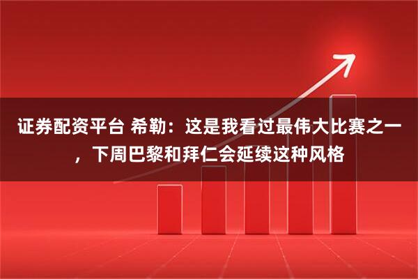 证券配资平台 希勒：这是我看过最伟大比赛之一，下周巴黎和拜仁会延续这种风格