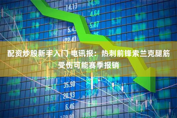 配资炒股新手入门 电讯报：热刺前锋索兰克腿筋受伤可能赛季报销