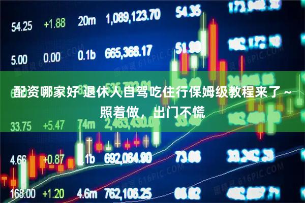 配资哪家好 退休人自驾吃住行保姆级教程来了～照着做，出门不慌