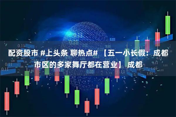 配资股市 #上头条 聊热点# 【五一小长假：成都市区的多家舞厅都在营业】 成都