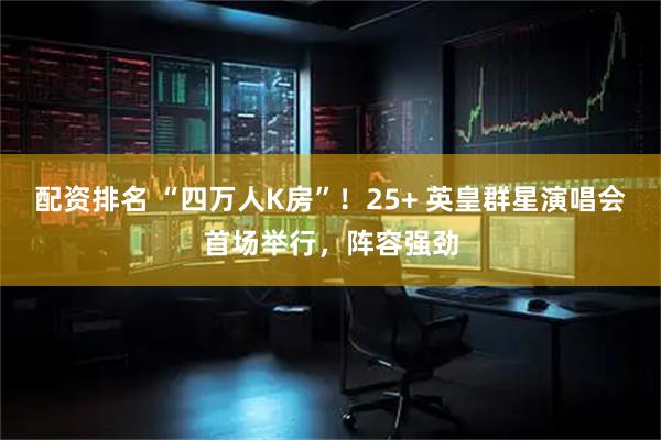 配资排名 “四万人K房”！25+ 英皇群星演唱会首场举行，阵容强劲