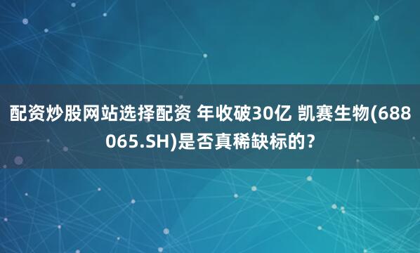 配资炒股网站选择配资 年收破30亿 凯赛生物(688065.SH)是否真稀缺标的？