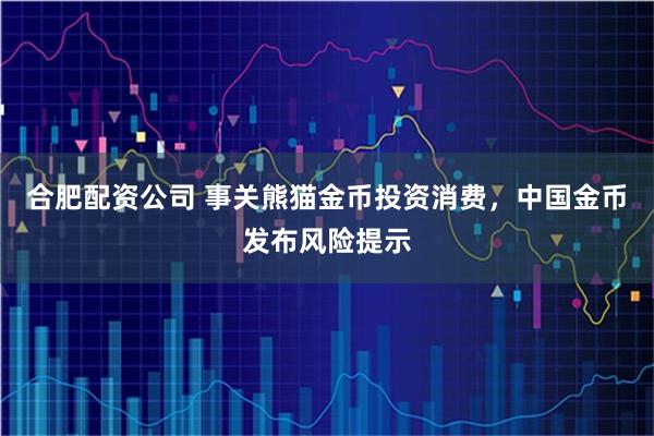 合肥配资公司 事关熊猫金币投资消费，中国金币发布风险提示