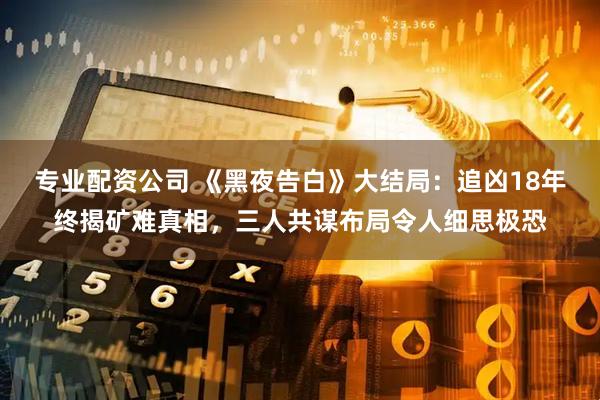 专业配资公司 《黑夜告白》大结局：追凶18年终揭矿难真相，三人共谋布局令人细思极恐