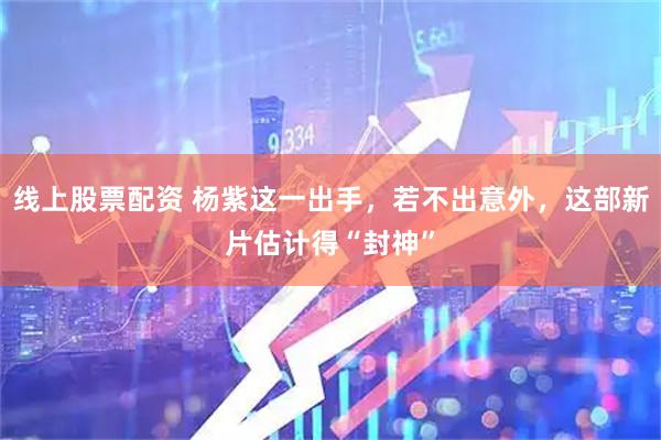 线上股票配资 杨紫这一出手，若不出意外，这部新片估计得“封神”