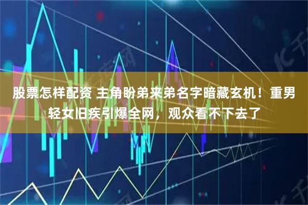 股票怎样配资 主角盼弟来弟名字暗藏玄机！重男轻女旧疾引爆全网，观众看不下去了