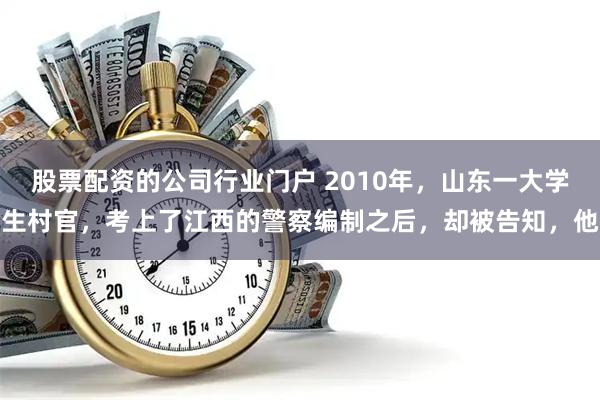 股票配资的公司行业门户 2010年，山东一大学生村官，考上了江西的警察编制之后，却被告知，他
