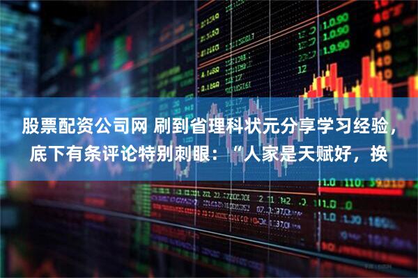 股票配资公司网 刷到省理科状元分享学习经验，底下有条评论特别刺眼：“人家是天赋好，换