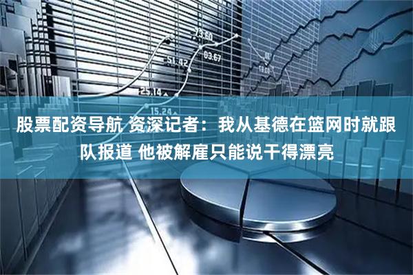股票配资导航 资深记者：我从基德在篮网时就跟队报道 他被解雇只能说干得漂亮