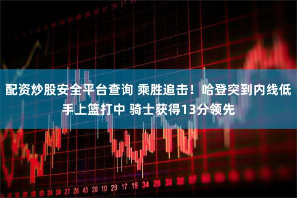 配资炒股安全平台查询 乘胜追击！哈登突到内线低手上篮打中 骑士获得13分领先